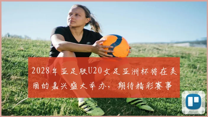 2028年亚足联U20女足亚洲杯将在美丽的嘉兴盛大举办，期待精彩赛事来临