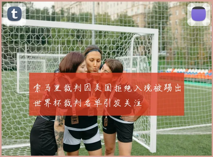 索马里裁判因美国拒绝入境被踢出世界杯裁判名单引发关注