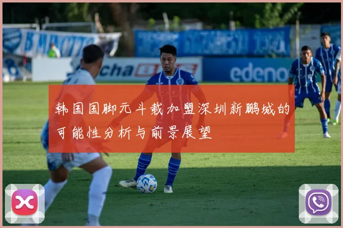 韩国国脚元斗载加盟深圳新鹏城的可能性分析与前景展望