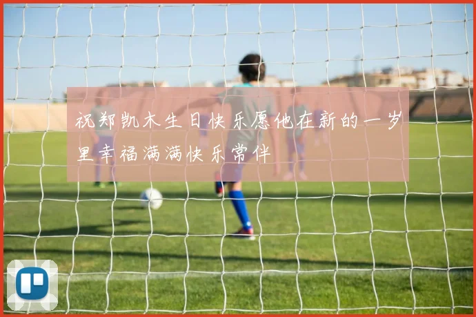 祝郑凯木生日快乐愿他在新的一岁里幸福满满快乐常伴