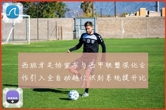西班牙足协宣布与西甲联盟深化合作引入全自动越位识别系统提升比赛公正性