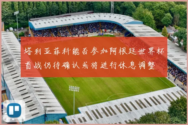 塔利亚菲科能否参加阿根廷世界杯首战仍待确认或将进行休息调整