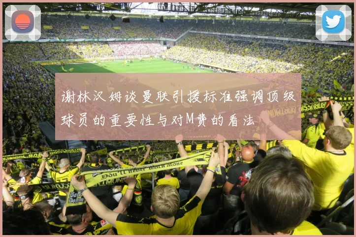 谢林汉姆谈曼联引援标准强调顶级球员的重要性与对M费的看法