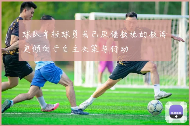 球队年轻球员或已厌倦教练的教诲更倾向于自主决策与行动