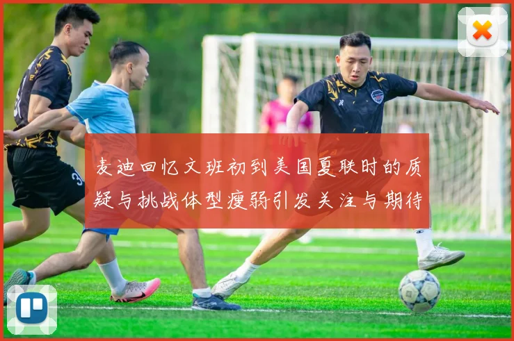 麦迪回忆文班初到美国夏联时的质疑与挑战体型瘦弱引发关注与期待