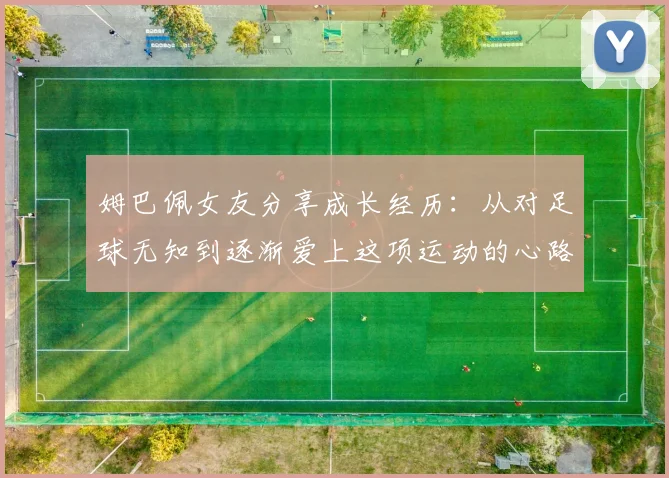 姆巴佩女友分享成长经历：从对足球无知到逐渐爱上这项运动的心路历程