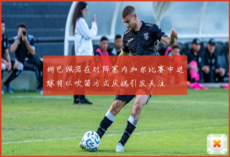 姆巴佩若在对阵塞内加尔比赛中进球将以吹笛方式庆祝引发关注