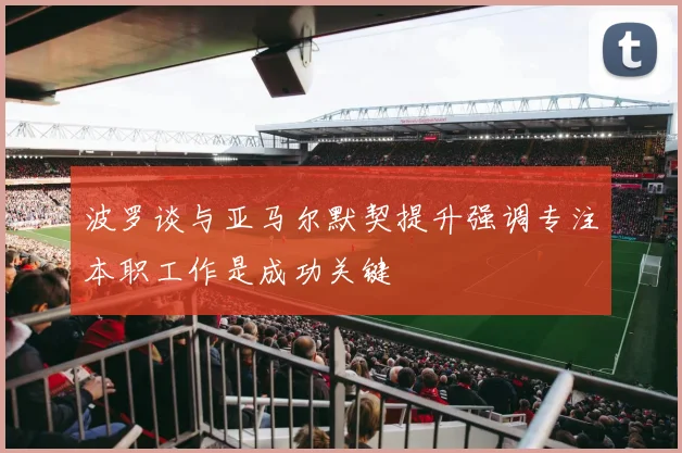 波罗谈与亚马尔默契提升强调专注本职工作是成功关键
