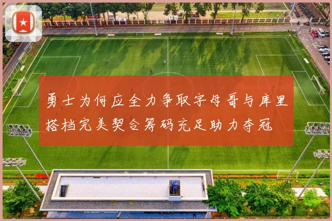 勇士为何应全力争取字母哥与库里搭档完美契合筹码充足助力夺冠
