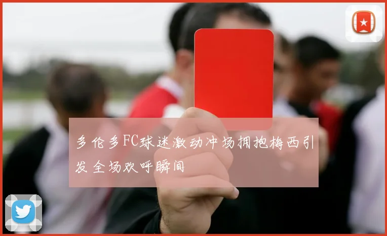 多伦多FC球迷激动冲场拥抱梅西引发全场欢呼瞬间
