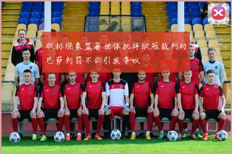 双标现象显著世体批评欧冠裁判对巴萨判罚不公引发争议