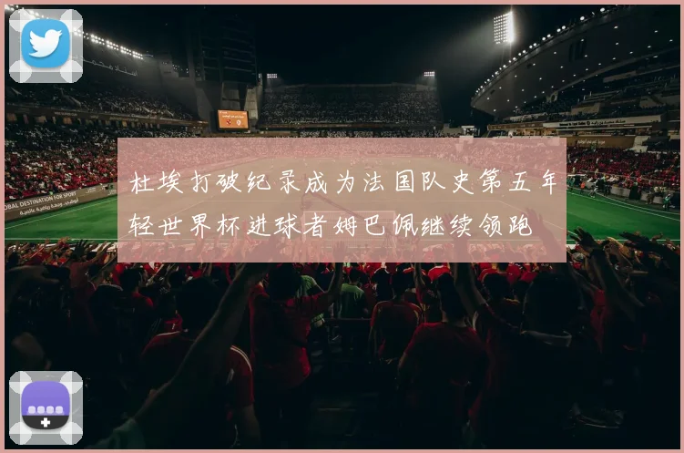 杜埃打破纪录成为法国队史第五年轻世界杯进球者姆巴佩继续领跑
