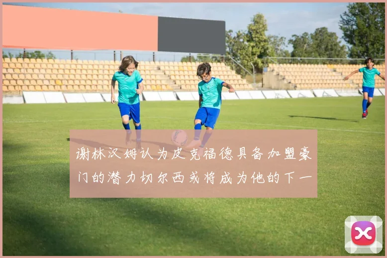 谢林汉姆认为皮克福德具备加盟豪门的潜力切尔西或将成为他的下一个选择