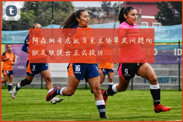 阿森纳考虑就马竞主场草皮问题向欧足联提出正式投诉