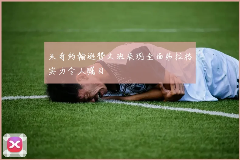 米奇约翰逊赞文班表现全面弗拉格实力令人瞩目