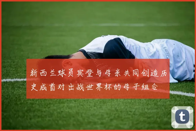 新西兰球员宾登与母亲共同创造历史成首对出战世界杯的母子组合