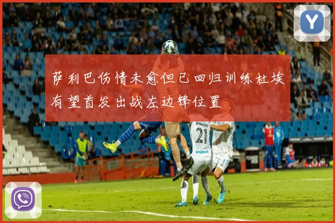 萨利巴伤情未愈但已回归训练杜埃有望首发出战左边锋位置