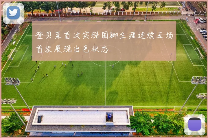 登贝莱首次实现国脚生涯连续五场首发展现出色状态