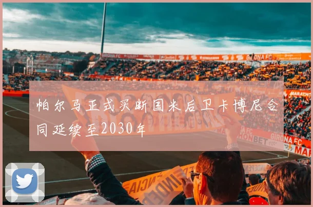 帕尔马正式买断国米后卫卡博尼合同延续至2030年