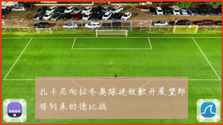扎卡尼向拉齐奥球迷致歉并展望即将到来的德比战