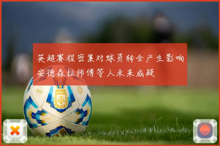 英超赛程密集对球员转会产生影响安德森拉师傅等人未来成疑