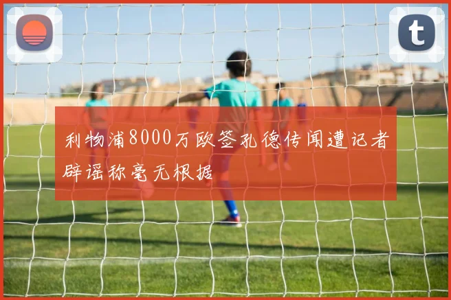 利物浦8000万欧签孔德传闻遭记者辟谣称毫无根据