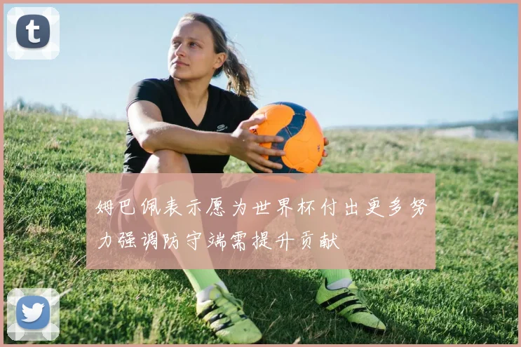 姆巴佩表示愿为世界杯付出更多努力强调防守端需提升贡献