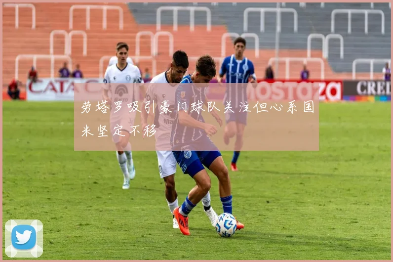 劳塔罗吸引豪门球队关注但心系国米坚定不移