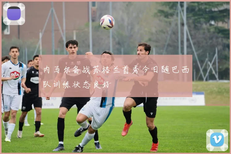 内马尔备战苏格兰首秀今日随巴西队训练状态良好