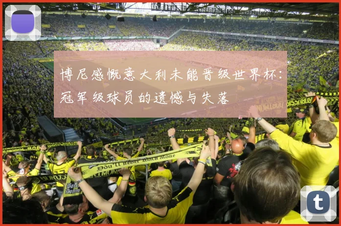 博尼感慨意大利未能晋级世界杯：冠军级球员的遗憾与失落