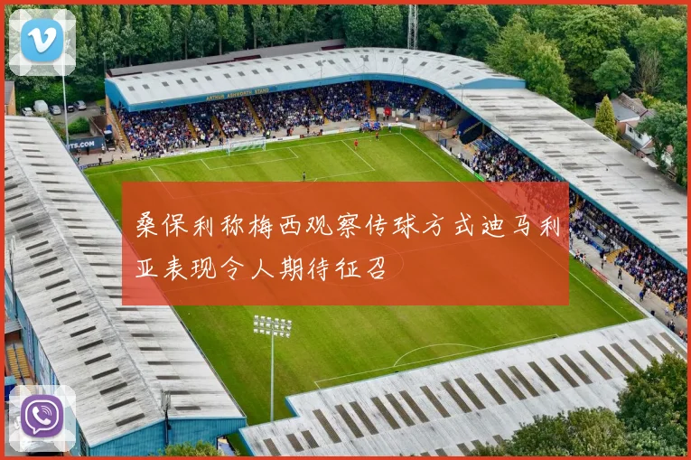 桑保利称梅西观察传球方式迪马利亚表现令人期待征召
