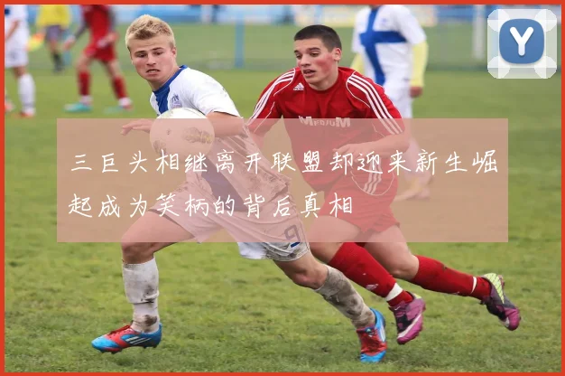 三巨头相继离开联盟却迎来新生崛起成为笑柄的背后真相