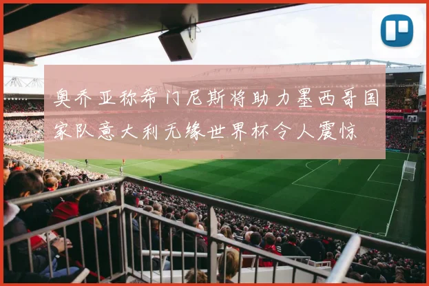 奥乔亚称希门尼斯将助力墨西哥国家队意大利无缘世界杯令人震惊